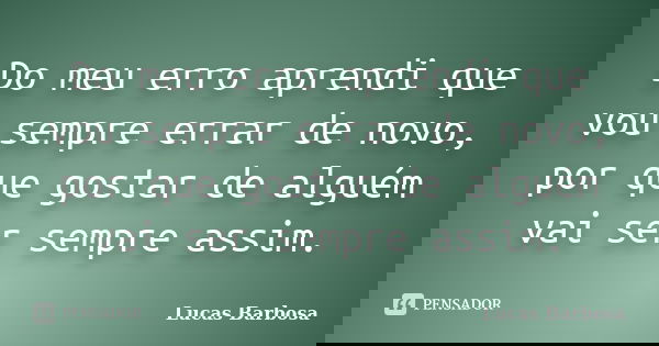 Do meu erro aprendi que vou sempre errar de novo, por que gostar de alguém vai ser sempre assim.... Frase de Lucas Barbosa.