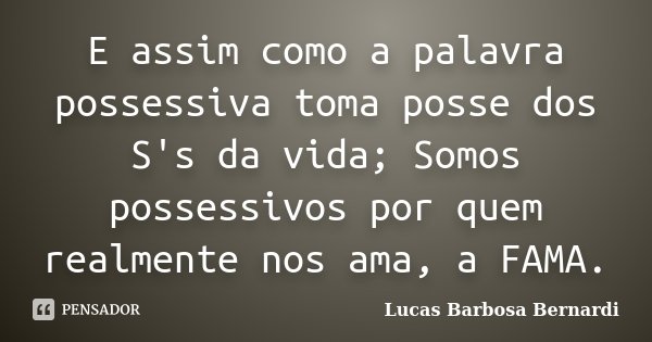 E assim como a palavra possessiva toma posse dos S's da vida; Somos possessivos por quem realmente nos ama, a FAMA.... Frase de Lucas Barbosa Bernardi.