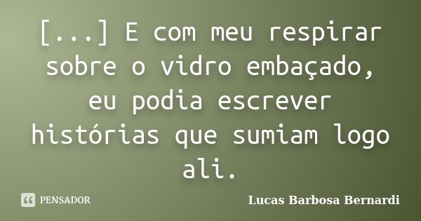 [...] E com meu respirar sobre o vidro embaçado, eu podia escrever histórias que sumiam logo ali.... Frase de Lucas Barbosa Bernardi.
