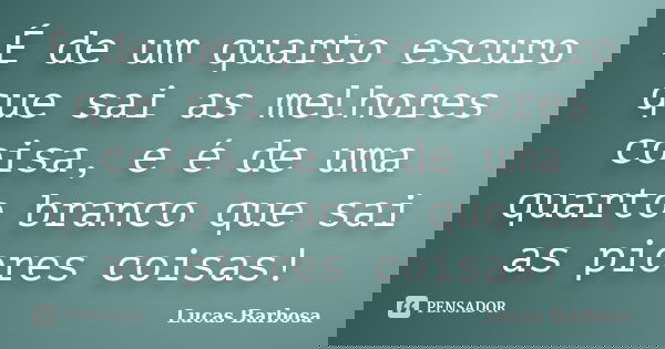 É de um quarto escuro que sai as melhores coisa, e é de uma quarto branco que sai as piores coisas!... Frase de Lucas Barbosa.