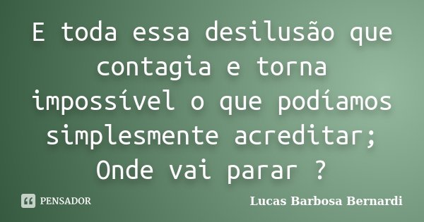 E toda essa desilusão que contagia e torna impossível o que podíamos simplesmente acreditar; Onde vai parar ?... Frase de Lucas Barbosa Bernardi.