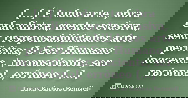 [...] É tudo arte, obra calculista, mente evasiva, sem responsabilidades arte perfeita; O Ser Humano inocente, inconsciente, ser racional, errôneo [...]... Frase de Lucas Barbosa Bernardi.