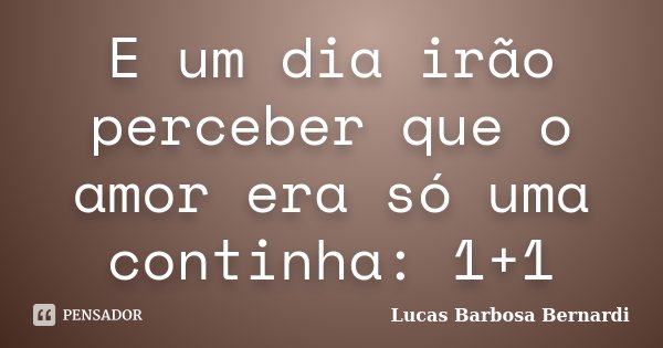 E um dia irão perceber que o amor era só uma continha: 1+1... Frase de Lucas Barbosa Bernardi.