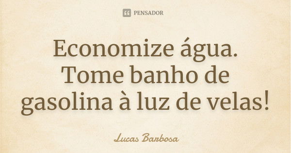 Economize água. Tome banho de gasolina à luz de velas!... Frase de Lucas Barbosa.