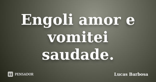 Engoli amor e vomitei saudade.... Frase de Lucas Barbosa.