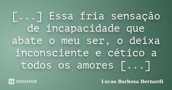 [...] Essa fria sensação de incapacidade que abate o meu ser, o deixa inconsciente e cético a todos os amores [...]... Frase de Lucas Barbosa Bernardi.