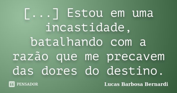 [...] Estou em uma incastidade, batalhando com a razão que me precavem das dores do destino.... Frase de Lucas Barbosa Bernardi.