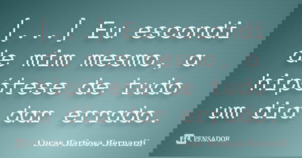 [...] Eu escondi de mim mesmo, a hipótese de tudo um dia dar errado.... Frase de Lucas Barbosa Bernardi.