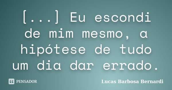 [...] Eu escondi de mim mesmo, a hipótese de tudo um dia dar errado.... Frase de Lucas Barbosa Bernardi.