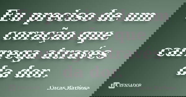 Eu preciso de um coração que carrega através da dor.... Frase de Lucas Barbosa.