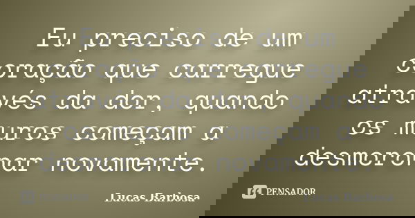 Eu preciso de um coração que carregue através da dor, quando os muros começam a desmoronar novamente.... Frase de Lucas Barbosa.