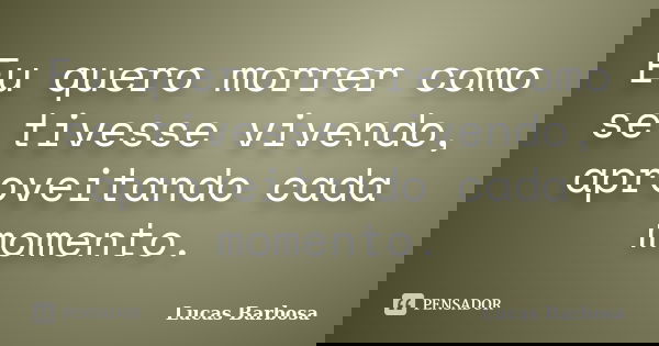 Eu quero morrer como se tivesse vivendo, aproveitando cada momento.... Frase de Lucas Barbosa.