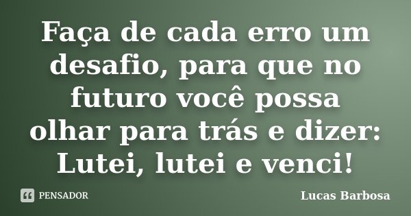 Faça de cada erro um desafio, para que no futuro você possa olhar para trás e dizer: Lutei, lutei e venci!... Frase de Lucas Barbosa.