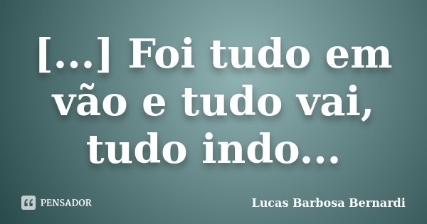 [...] Foi tudo em vão e tudo vai, tudo indo...... Frase de Lucas Barbosa Bernardi.