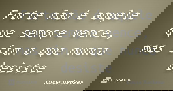 Forte não é aquele que sempre vence, mas sim o que nunca desiste... Frase de Lucas Barbosa.