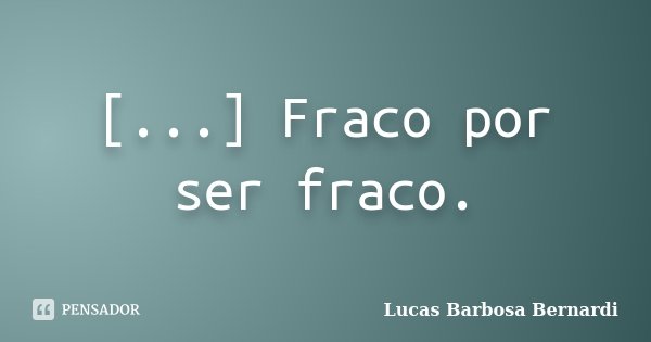 [...] Fraco por ser fraco.... Frase de Lucas Barbosa Bernardi.