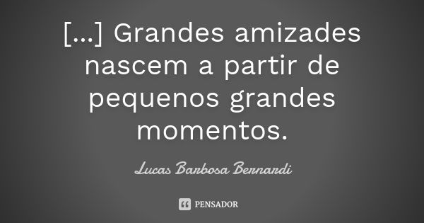 [...] Grandes amizades nascem a partir de pequenos grandes momentos.... Frase de Lucas Barbosa Bernardi.