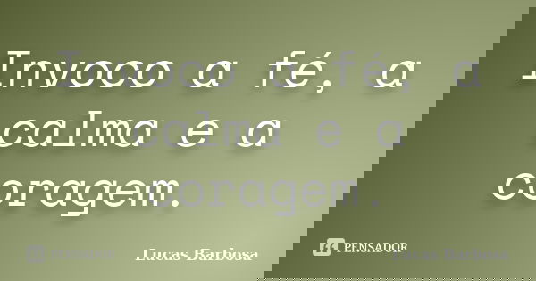 Invoco a fé, a calma e a coragem.... Frase de Lucas Barbosa.