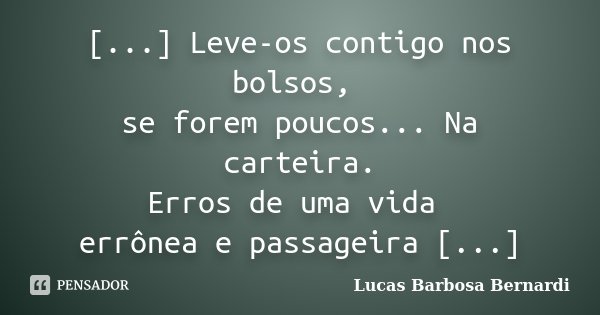 [...] Leve-os contigo nos bolsos, se forem poucos... Na carteira. Erros de uma vida errônea e passageira [...]... Frase de Lucas Barbosa Bernardi.