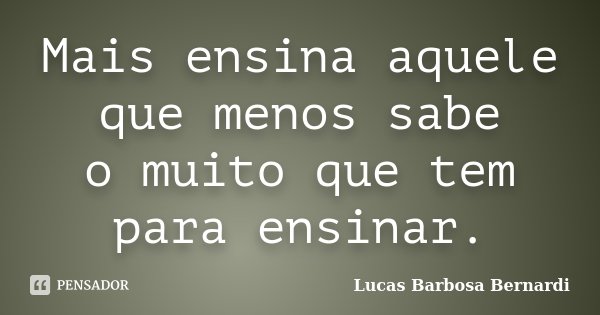 Mais ensina aquele que menos sabe o muito que tem para ensinar.... Frase de Lucas Barbosa Bernardi.