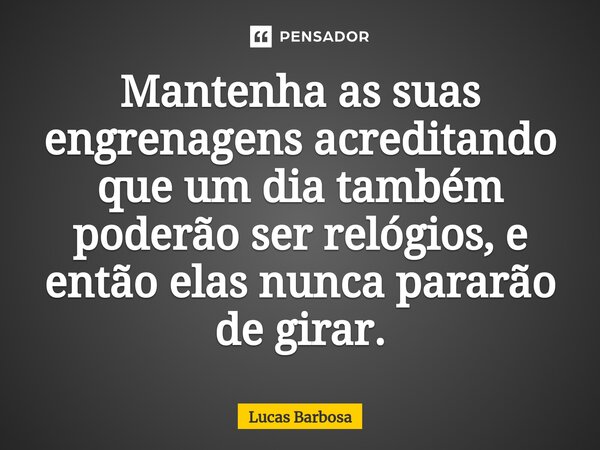 ⁠Mantenha as suas engrenagens acreditando que um dia também poderão ser relógios, e então elas nunca pararão de girar.... Frase de Lucas Barbosa.