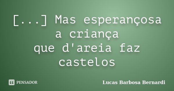 [...] Mas esperançosa a criança que d'areia faz castelos... Frase de Lucas Barbosa Bernardi.