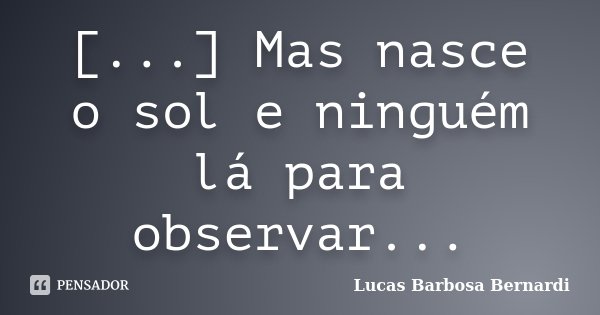[...] Mas nasce o sol e ninguém lá para observar...... Frase de Lucas Barbosa Bernardi.
