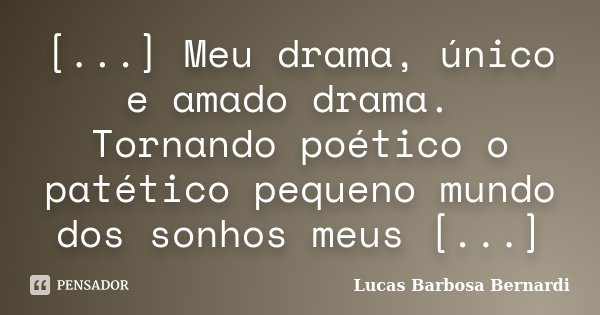[...] Meu drama, único e amado drama. Tornando poético o patético pequeno mundo dos sonhos meus [...]... Frase de Lucas Barbosa Bernardi.