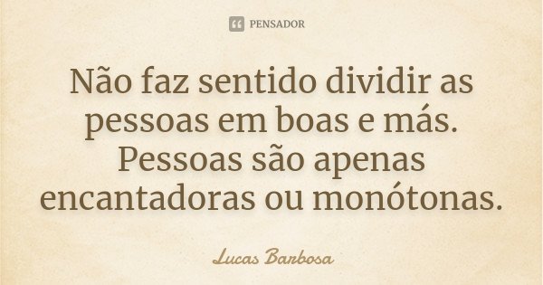 Não faz sentido dividir as pessoas em boas e más. Pessoas são apenas encantadoras ou monótonas.... Frase de Lucas Barbosa.