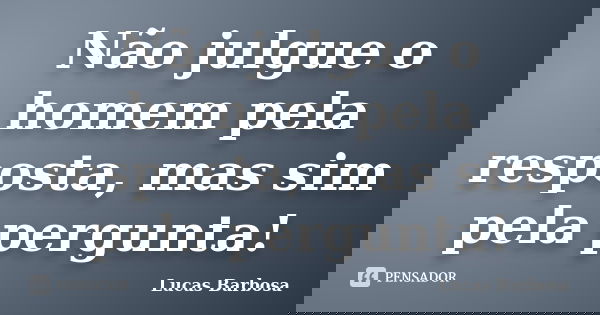 Não julgue o homem pela resposta, mas sim pela pergunta!... Frase de Lucas Barbosa.