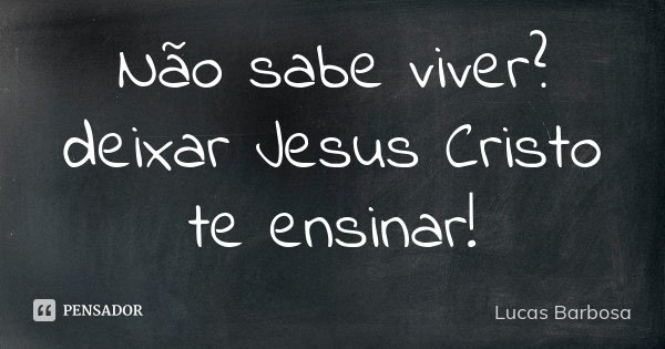 Não sabe viver? deixar Jesus Cristo te ensinar!... Frase de Lucas Barbosa.