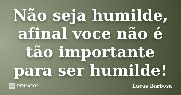 Não seja humilde, afinal voce não é tão importante para ser humilde!... Frase de Lucas Barbosa.