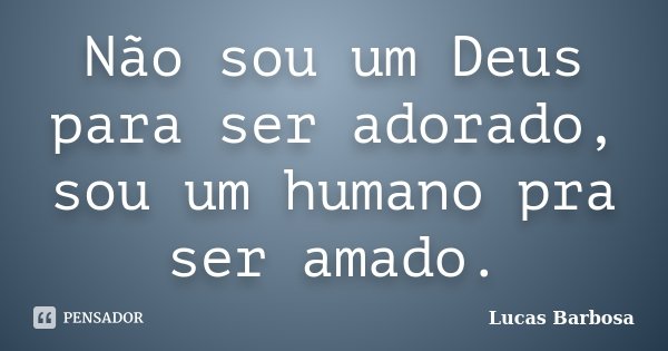 Não sou um Deus para ser adorado, sou um humano pra ser amado.... Frase de Lucas Barbosa.