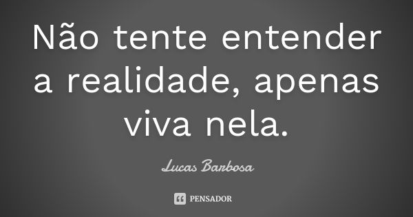 Não tente entender a realidade, apenas viva nela.... Frase de Lucas Barbosa.