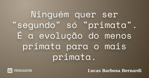 Ninguém quer ser "segundo" só "primata". É a evolução do menos primata para o mais primata.... Frase de Lucas Barbosa Bernardi.