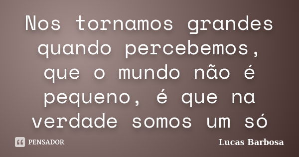 Nos tornamos grandes quando percebemos, que o mundo não é pequeno, é que na verdade somos um só... Frase de Lucas Barbosa.