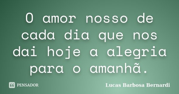 O amor nosso de cada dia que nos dai hoje a alegria para o amanhã.... Frase de Lucas Barbosa Bernardi.