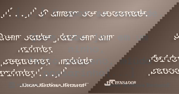 [...] O amor se esconde. Quem sabe jaz em um ninho, feito pequeno, miúdo passarinho[...]... Frase de Lucas Barbosa Bernardi.