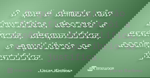 O que é demais não frutifica, destrói a essência, desqualifica, assim, o equilíbrio se justifica.... Frase de Lucas Barbosa.