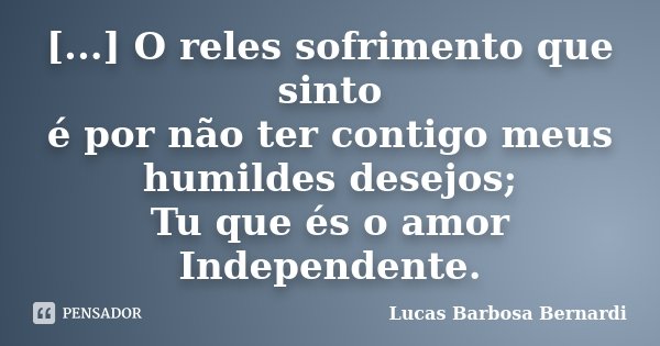 [...] O reles sofrimento que sinto é por não ter contigo meus humildes desejos; Tu que és o amor Independente.... Frase de Lucas Barbosa Bernardi.