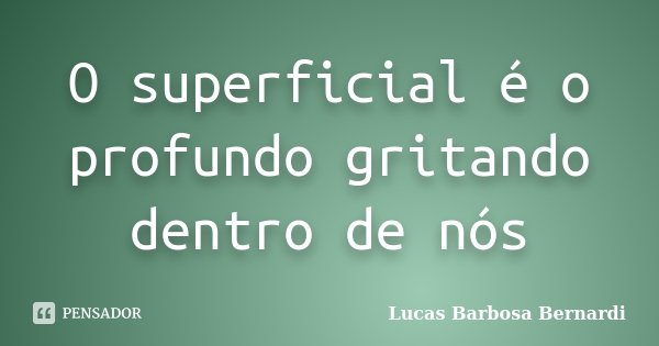 O superficial é o profundo gritando dentro de nós... Frase de Lucas Barbosa Bernardi.