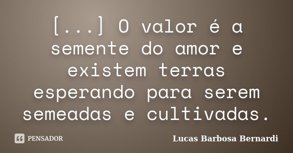 [...] O valor é a semente do amor e existem terras esperando para serem semeadas e cultivadas.... Frase de Lucas Barbosa Bernardi.