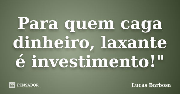 Para quem caga dinheiro, laxante é investimento!"... Frase de Lucas Barbosa.