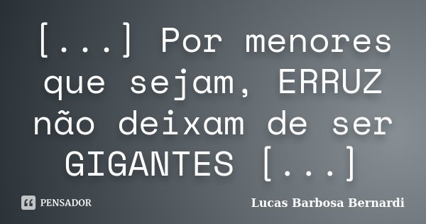 [...] Por menores que sejam, ERRUZ não deixam de ser GIGANTES [...]... Frase de Lucas Barbosa Bernardi.