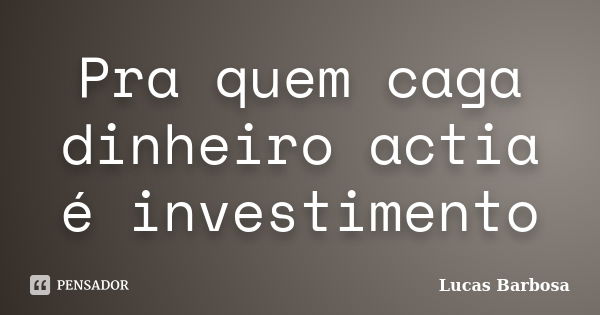 Pra quem caga dinheiro actia é investimento... Frase de Lucas Barbosa.