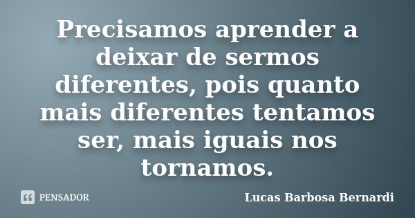 Precisamos aprender a deixar de sermos diferentes, pois quanto mais diferentes tentamos ser, mais iguais nos tornamos.... Frase de Lucas Barbosa Bernardi.