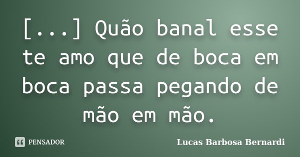 [...] Quão banal esse te amo que de boca em boca passa pegando de mão em mão.... Frase de Lucas Barbosa Bernardi.