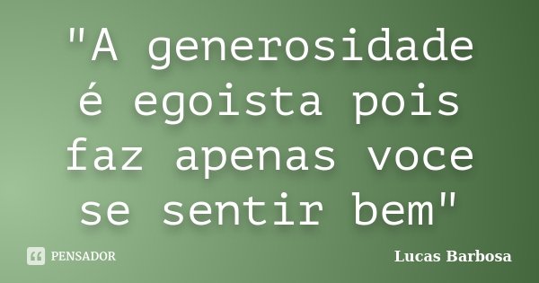 "A generosidade é egoista pois faz apenas voce se sentir bem"... Frase de Lucas Barbosa.