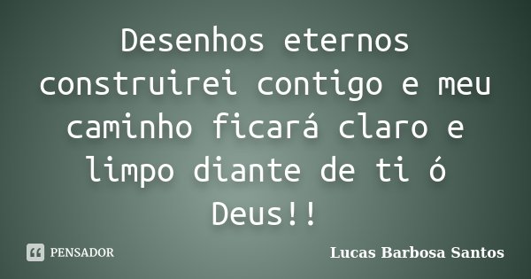 Desenhos eternos construirei contigo e meu caminho ficará claro e limpo diante de ti ó Deus!!... Frase de Lucas Barbosa Santos.