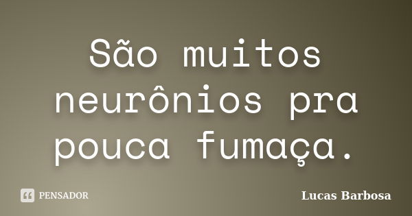 São muitos neurônios pra pouca fumaça.... Frase de Lucas Barbosa.